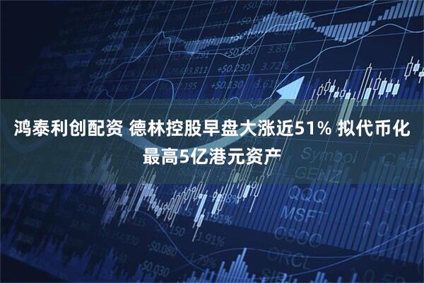 鸿泰利创配资 德林控股早盘大涨近51% 拟代币化最高5亿港元资产