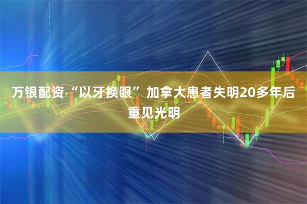 万银配资 “以牙换眼” 加拿大患者失明20多年后重见光明