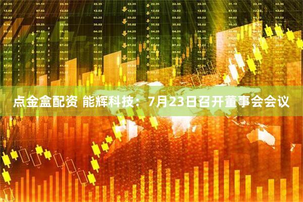 点金盒配资 能辉科技：7月23日召开董事会会议