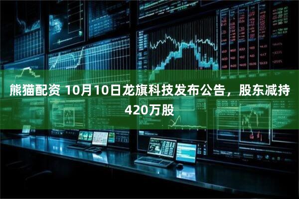 熊猫配资 10月10日龙旗科技发布公告，股东减持420万股