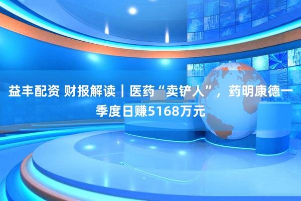 益丰配资 财报解读｜医药“卖铲人”，药明康德一季度日赚5168万元