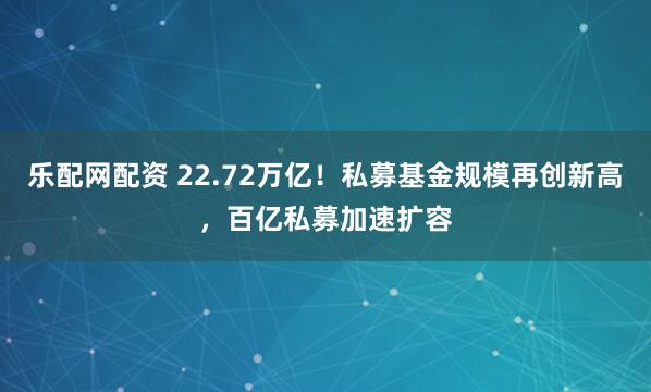 乐配网配资 22.72万亿！私募基金规模再创新高，百亿私募加速扩容